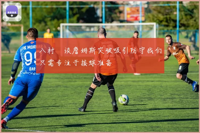 八村塁谈詹姆斯突破吸引防守我们只需专注于接球准备