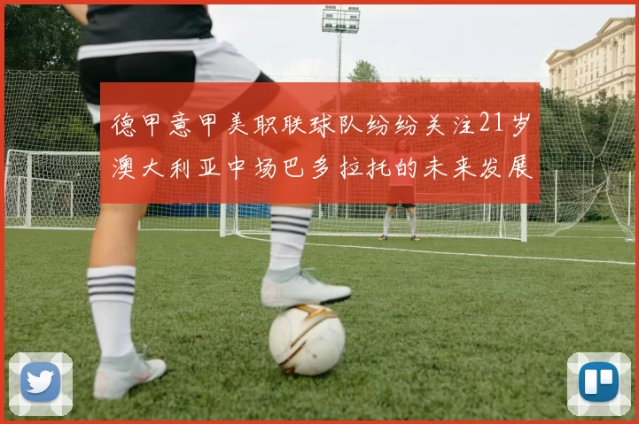德甲意甲美职联球队纷纷关注21岁澳大利亚中场巴多拉托的未来发展