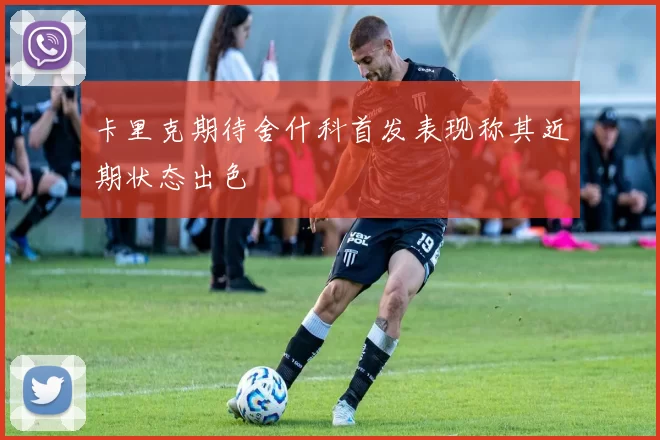 卡里克期待舍什科首发表现称其近期状态出色