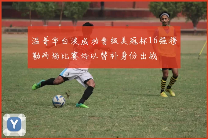 温哥华白浪成功晋级美冠杯16强穆勒两场比赛均以替补身份出战
