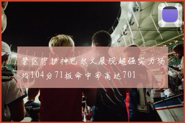 禁区守护神巴尔文展现超强实力场均104分71板命中率高达701