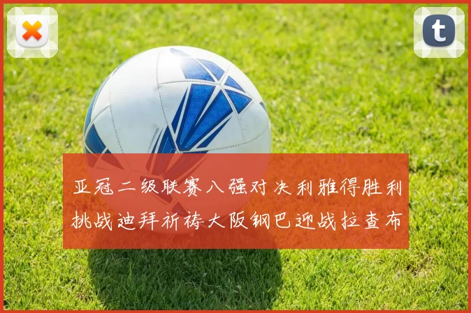 亚冠二级联赛八强对决利雅得胜利挑战迪拜祈祷大阪钢巴迎战拉查布里府