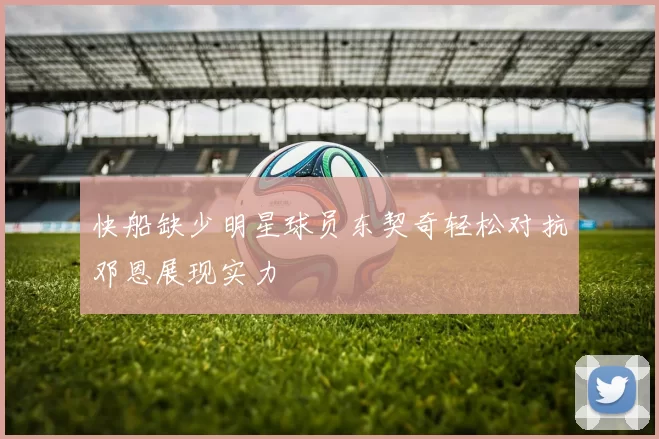 快船缺少明星球员东契奇轻松对抗邓恩展现实力