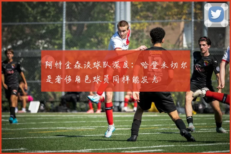 阿特金森谈球队深度：哈登米切尔是奢侈角色球员同样能发光