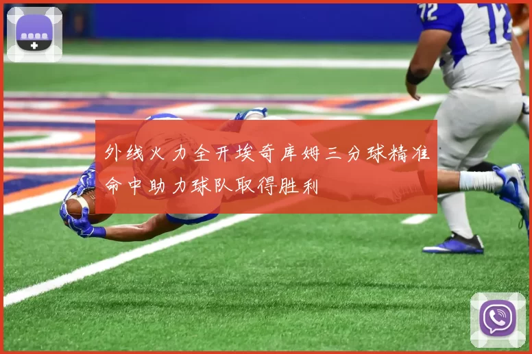 外线火力全开埃奇库姆三分球精准命中助力球队取得胜利