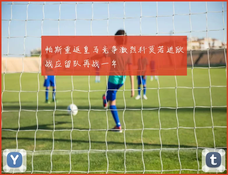 帕斯重返皇马竞争激烈科莫若进欧战应留队再战一年