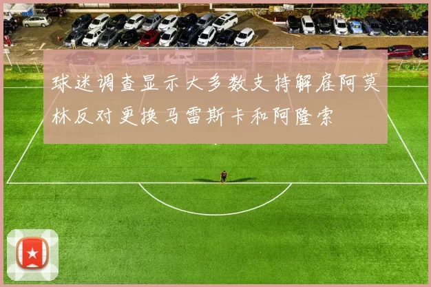 球迷调查显示大多数支持解雇阿莫林反对更换马雷斯卡和阿隆索