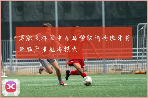 若欧美杯因中东局势取消西班牙将面临严重经济损失