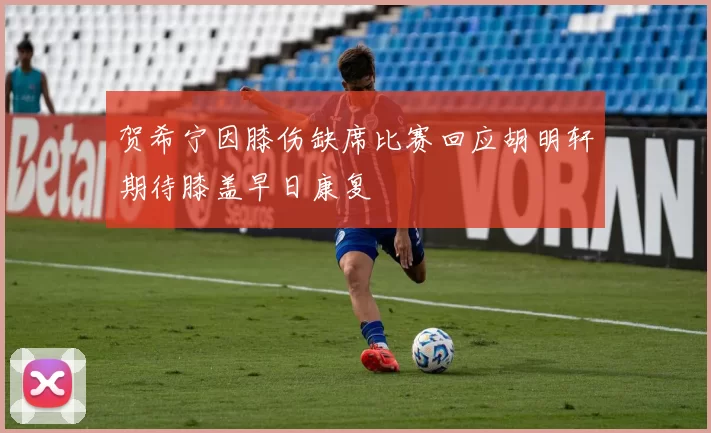 贺希宁因膝伤缺席比赛回应胡明轩期待膝盖早日康复