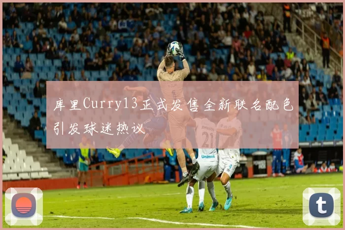 库里Curry13正式发售全新联名配色引发球迷热议