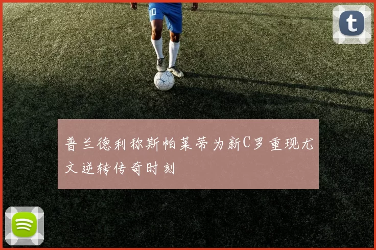 普兰德利称斯帕莱蒂为新C罗重现尤文逆转传奇时刻