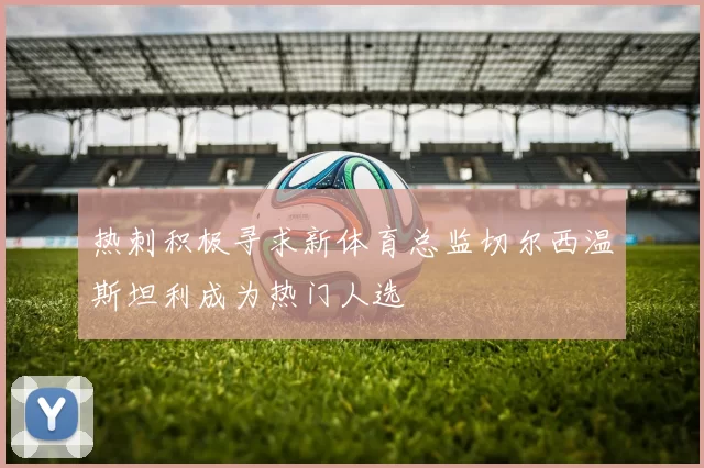 热刺积极寻求新体育总监切尔西温斯坦利成为热门人选
