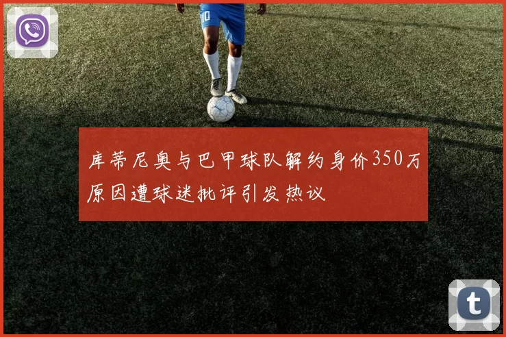 库蒂尼奥与巴甲球队解约身价350万原因遭球迷批评引发热议