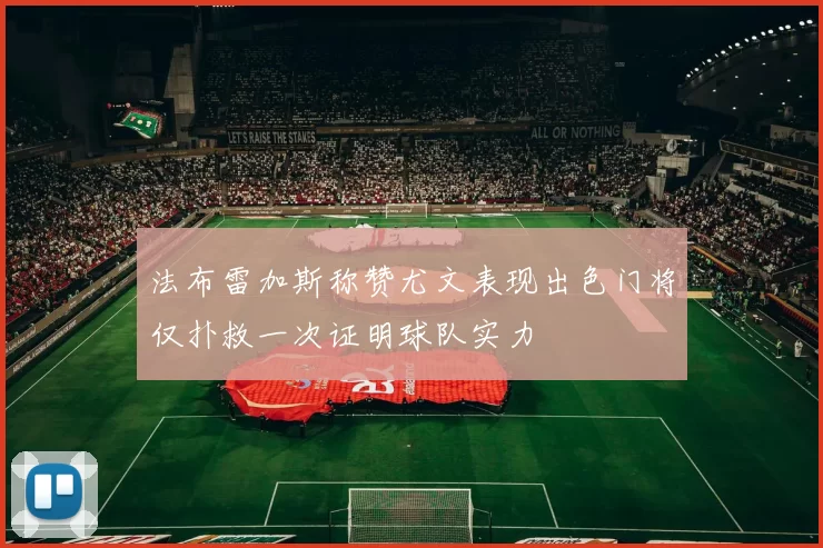 法布雷加斯称赞尤文表现出色门将仅扑救一次证明球队实力