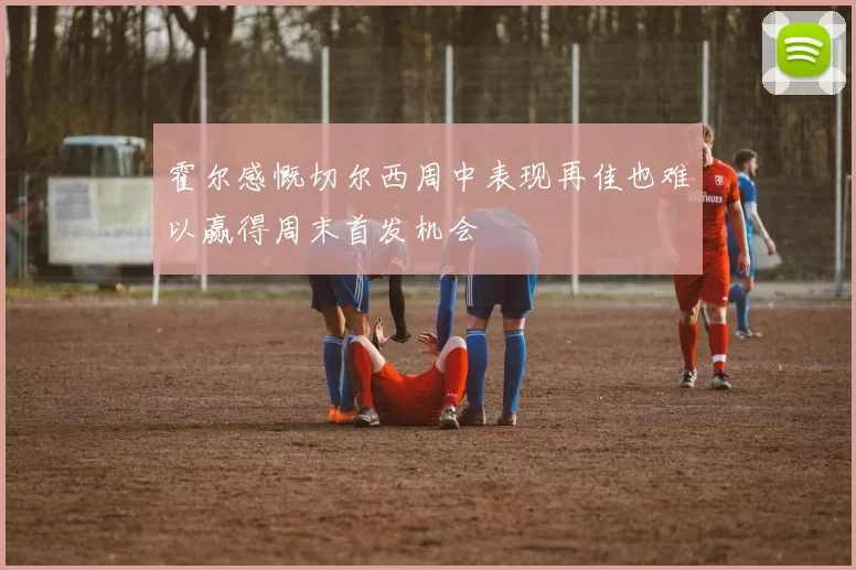 霍尔感慨切尔西周中表现再佳也难以赢得周末首发机会