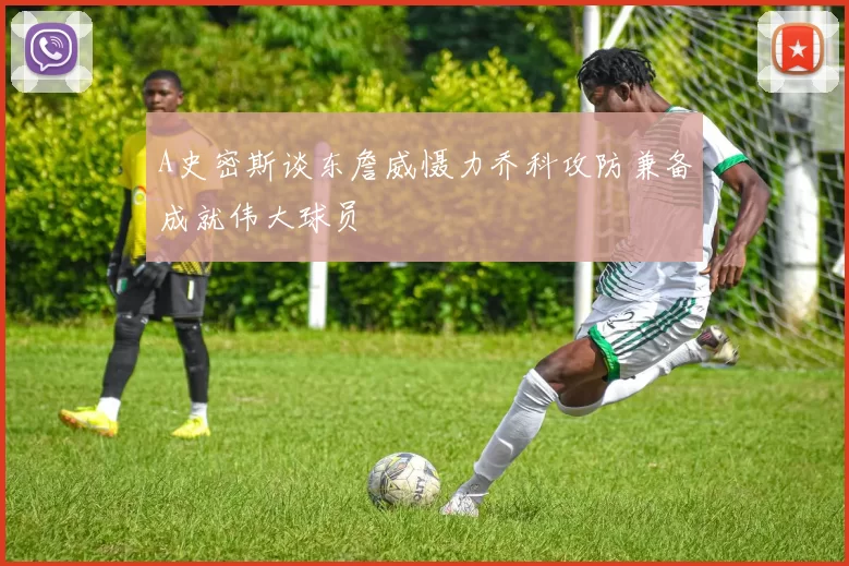 A史密斯谈东詹威慑力乔科攻防兼备成就伟大球员
